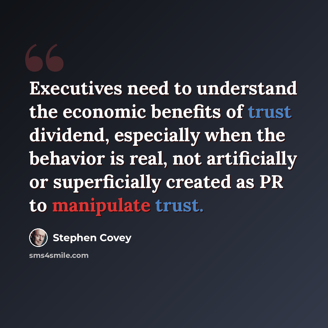 “Executives need to understand the economic benefits of trust dividend, especially when the behavior is real, not artificially or superficially created as PR to manipulate trust.” quote by Stephen Covey