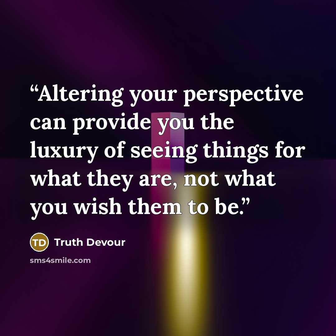 “Altering your perspective can provide you the luxury of seeing things for what they are, not what you wish them to be.” quote by Truth Devour