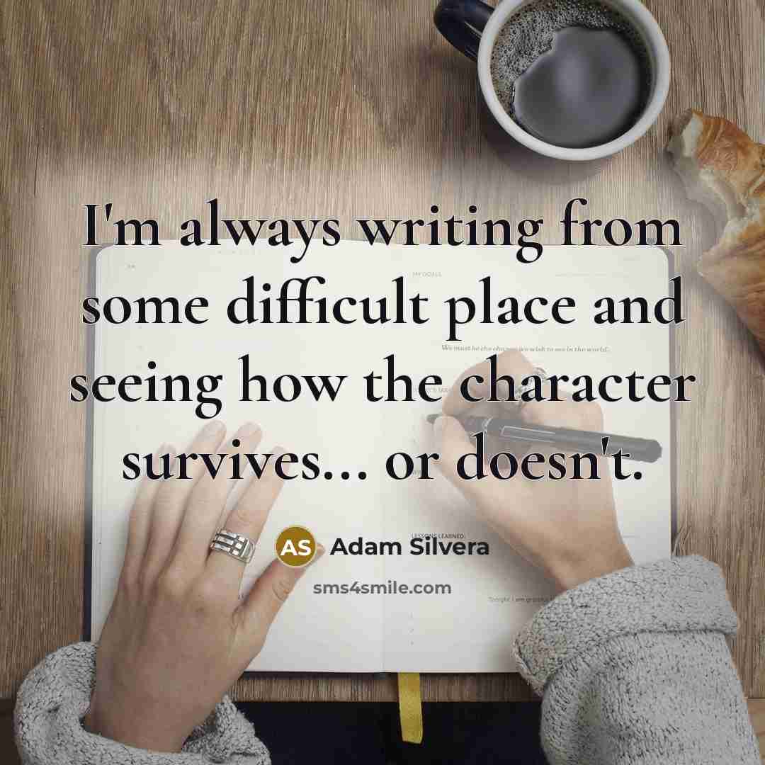 “I'm always writing from some difficult place and seeing how the character survives... or doesn't.” quote by Adam Silvera