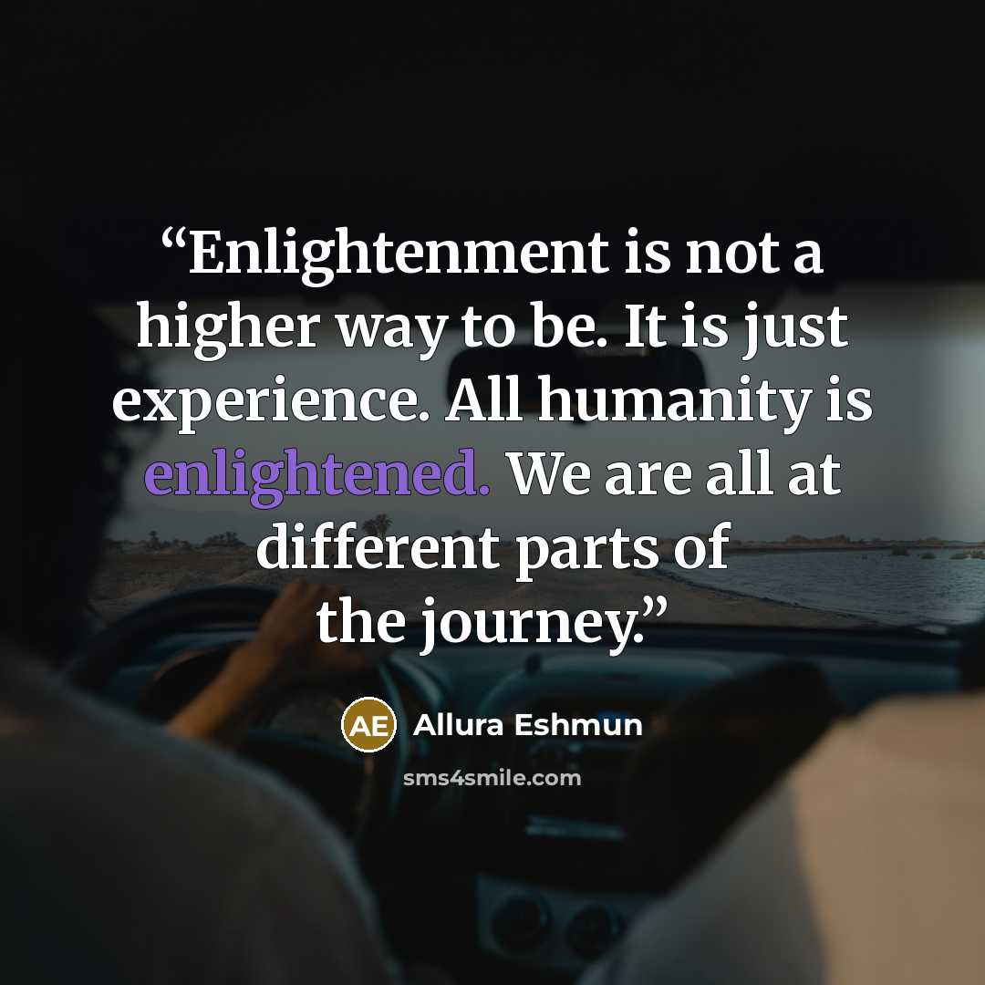 “Enlightenment is not a higher way to be. It is just experience. All humanity is enlightened. We are all at different parts of the journey.” quote by Allura Eshmun