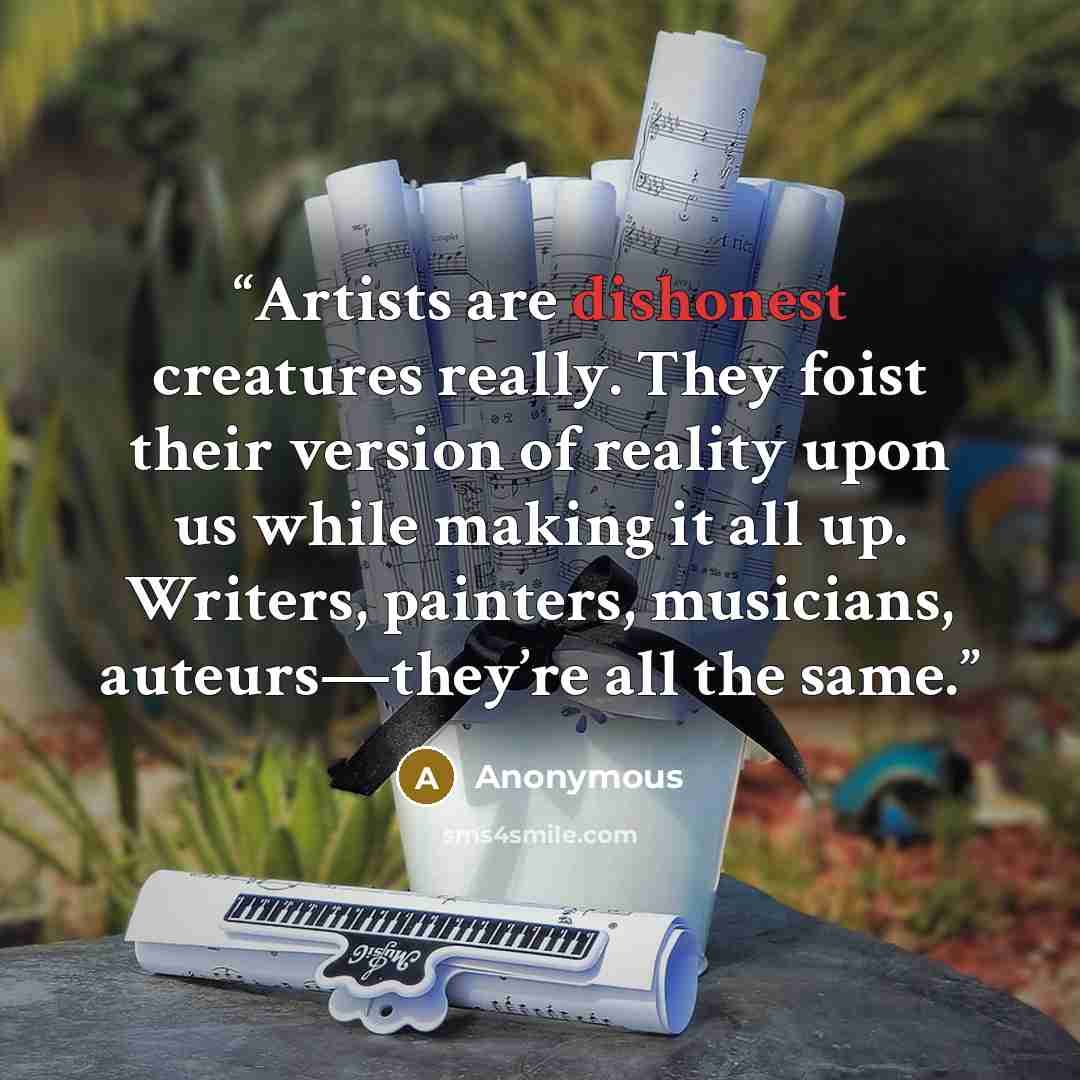 “Artists are dishonest creatures really. They foist their version of reality upon us while making it all up. Writers, painters, musicians, auteurs—they’re all the same.” quote by Anonymous