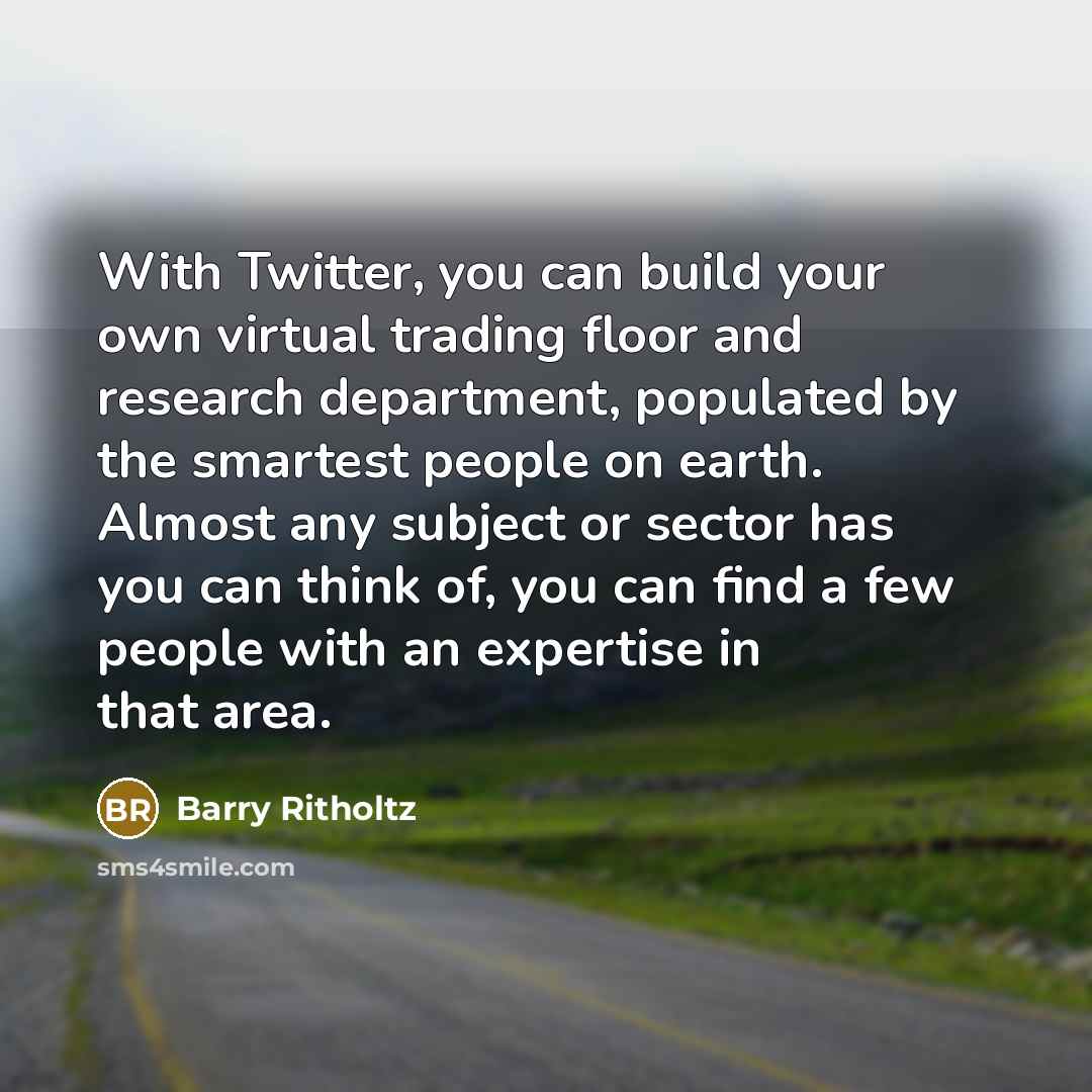 “With Twitter, you can build your own virtual trading floor and research department, populated by the smartest people on earth. Almost any subject or sector has you can think of, you can find a few people with an expertise in that area.” quote by Barry Ritholtz