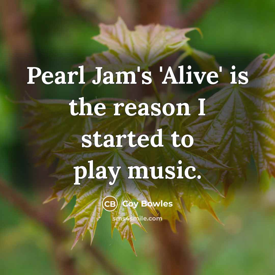 “Pearl Jam's 'Alive' is the reason I started to play music.” quote by Coy Bowles