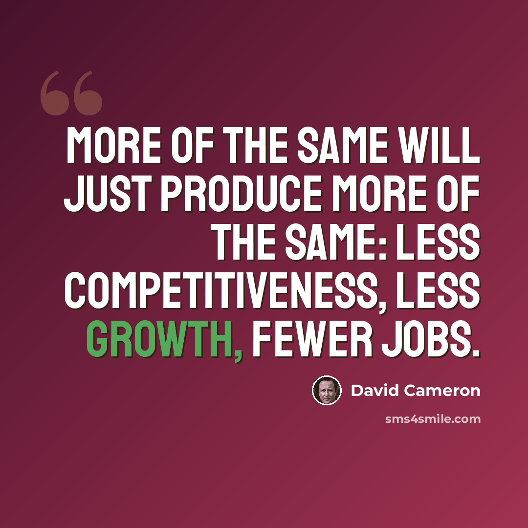 “More of the same will just produce more of the same: less competitiveness, less growth, fewer jobs.” quote by David Cameron
