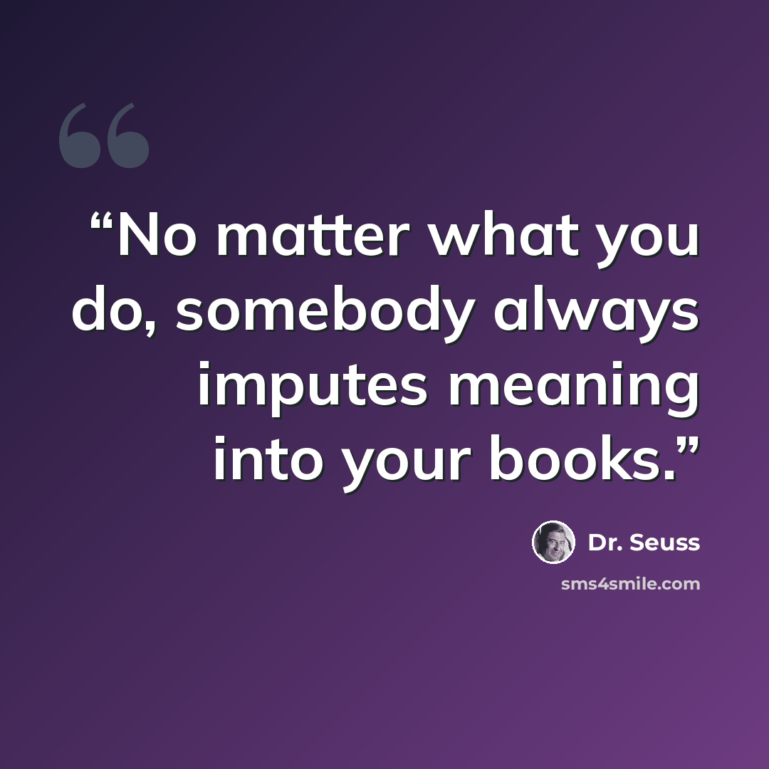 “No matter what you do, somebody always imputes meaning into your books.” quote by Dr. Seuss