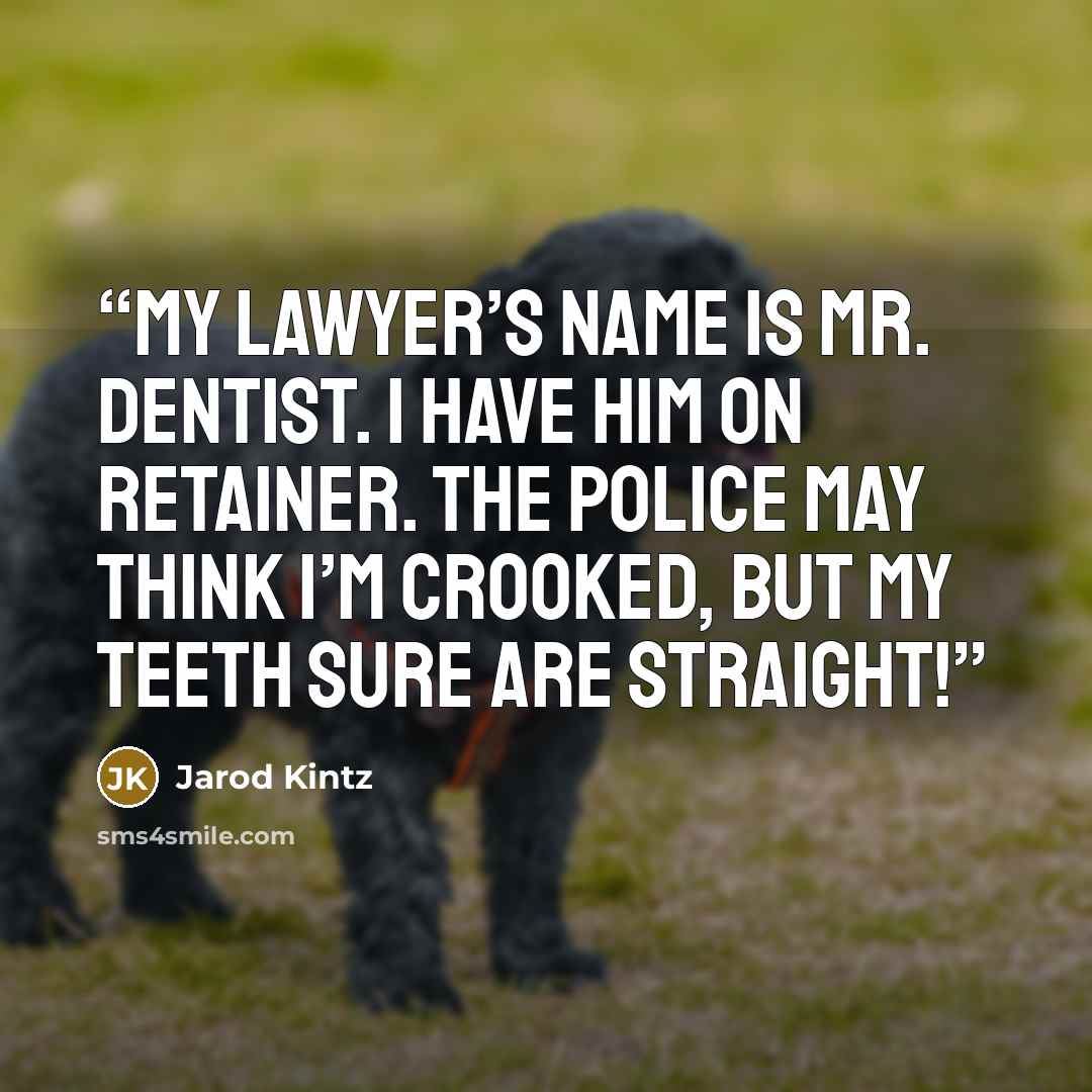 “My lawyer’s name is Mr. Dentist. I have him on retainer. The police may think I’m crooked, but my teeth sure are straight!” quote by Jarod Kintz