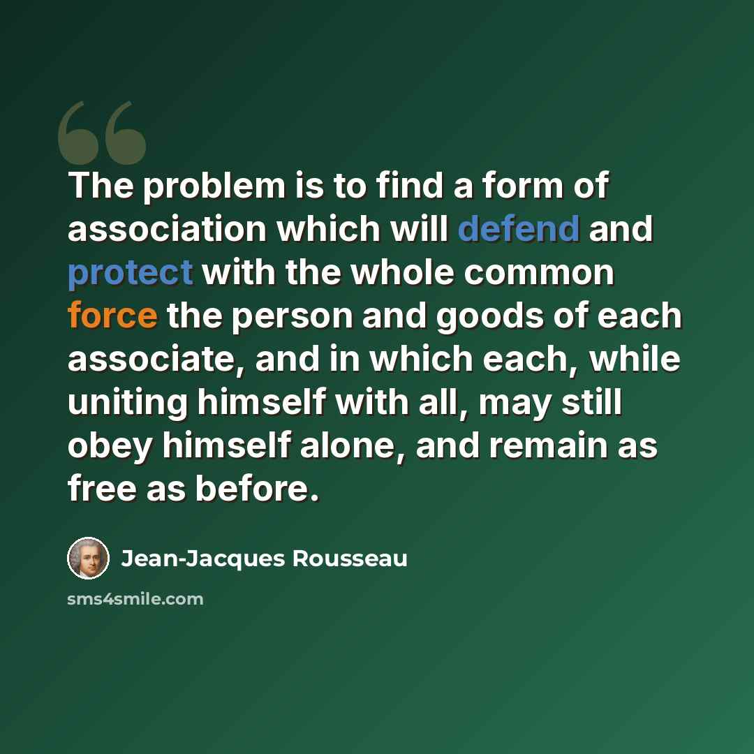 “The problem is to find a form of association which will defend and protect with the whole common force the person and goods of each associate, and in which each, while uniting himself with all, may still obey himself alone, and remain as free as before.” quote by Jean-Jacques Rousseau