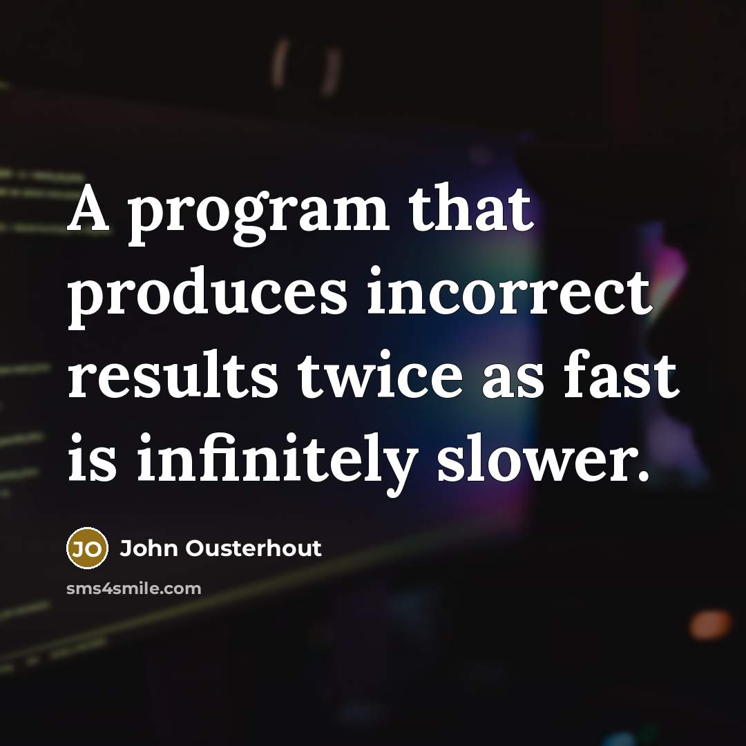 “A program that produces incorrect results twice as fast is infinitely slower.” quote by John Ousterhout