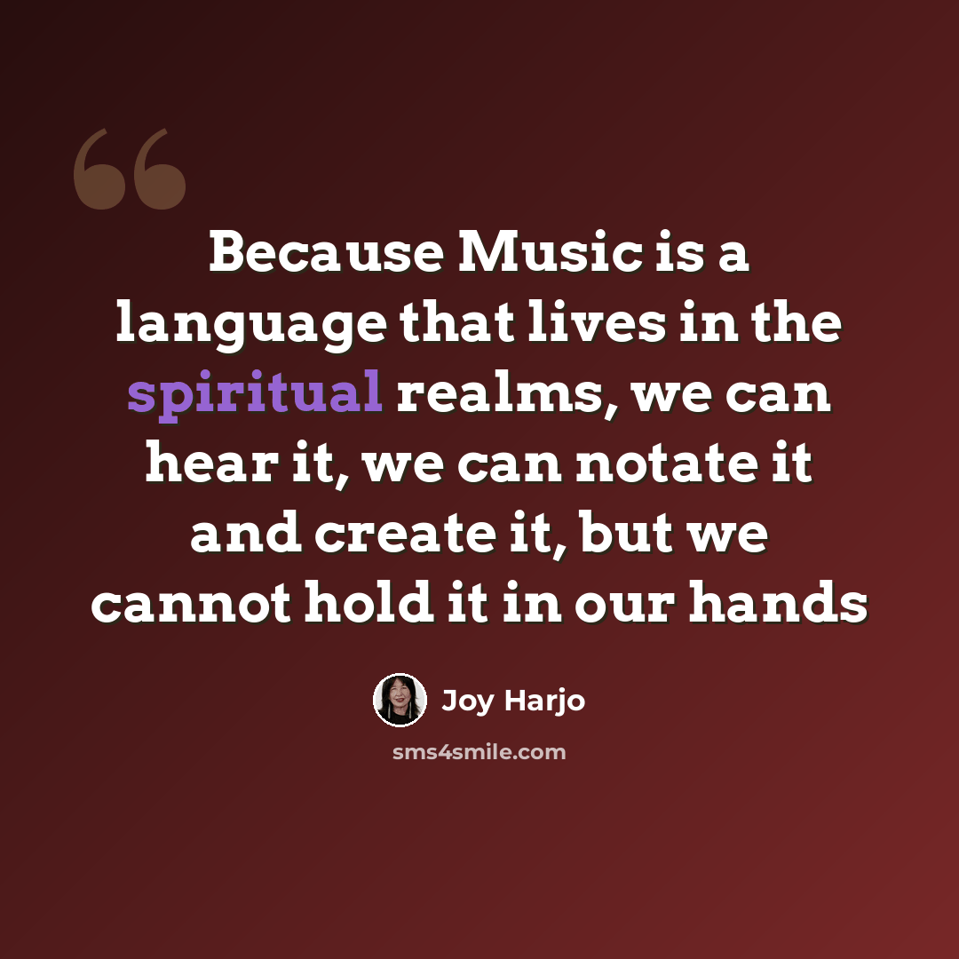 “Because Music is a language that lives in the spiritual realms, we can hear it, we can notate it and create it, but we cannot hold it in our hands” quote by Joy Harjo