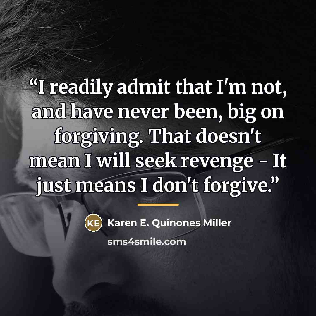 “I readily admit that I'm not, and have never been, big on forgiving. That doesn't mean I will seek revenge - It just means I don't forgive.” quote by Karen E. Quinones Miller