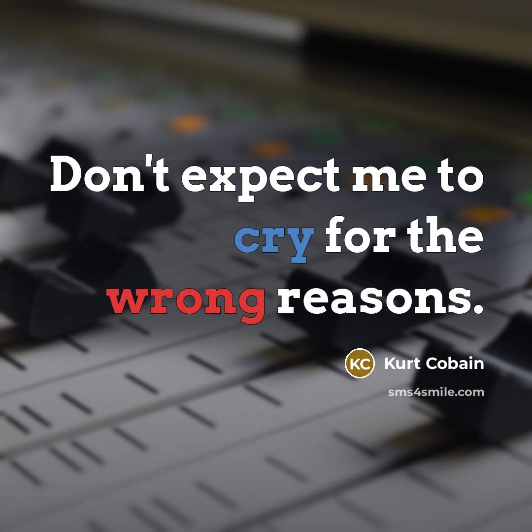 “Don't expect me to cry for the wrong reasons.” quote by Kurt Cobain