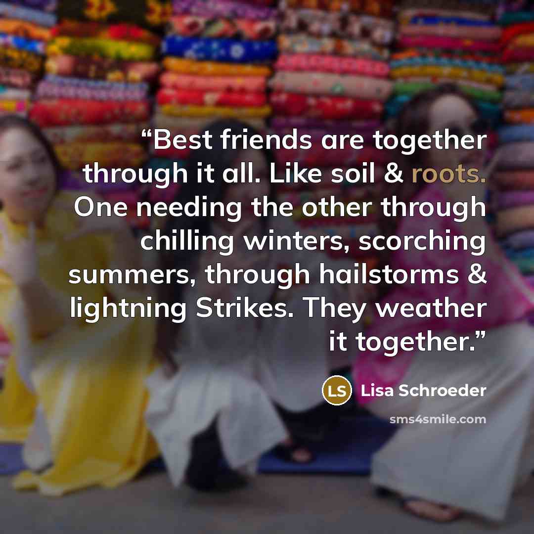 “Best friends are together through it all. Like soil & roots. One needing the other through chilling winters, scorching summers, through hailstorms & lightning Strikes. They weather it together.” quote by Lisa Schroeder