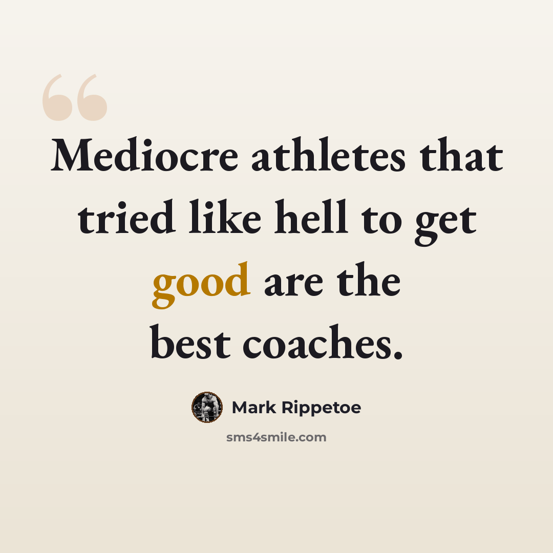 “Mediocre athletes that tried like hell to get good are the best coaches.” quote by Mark Rippetoe
