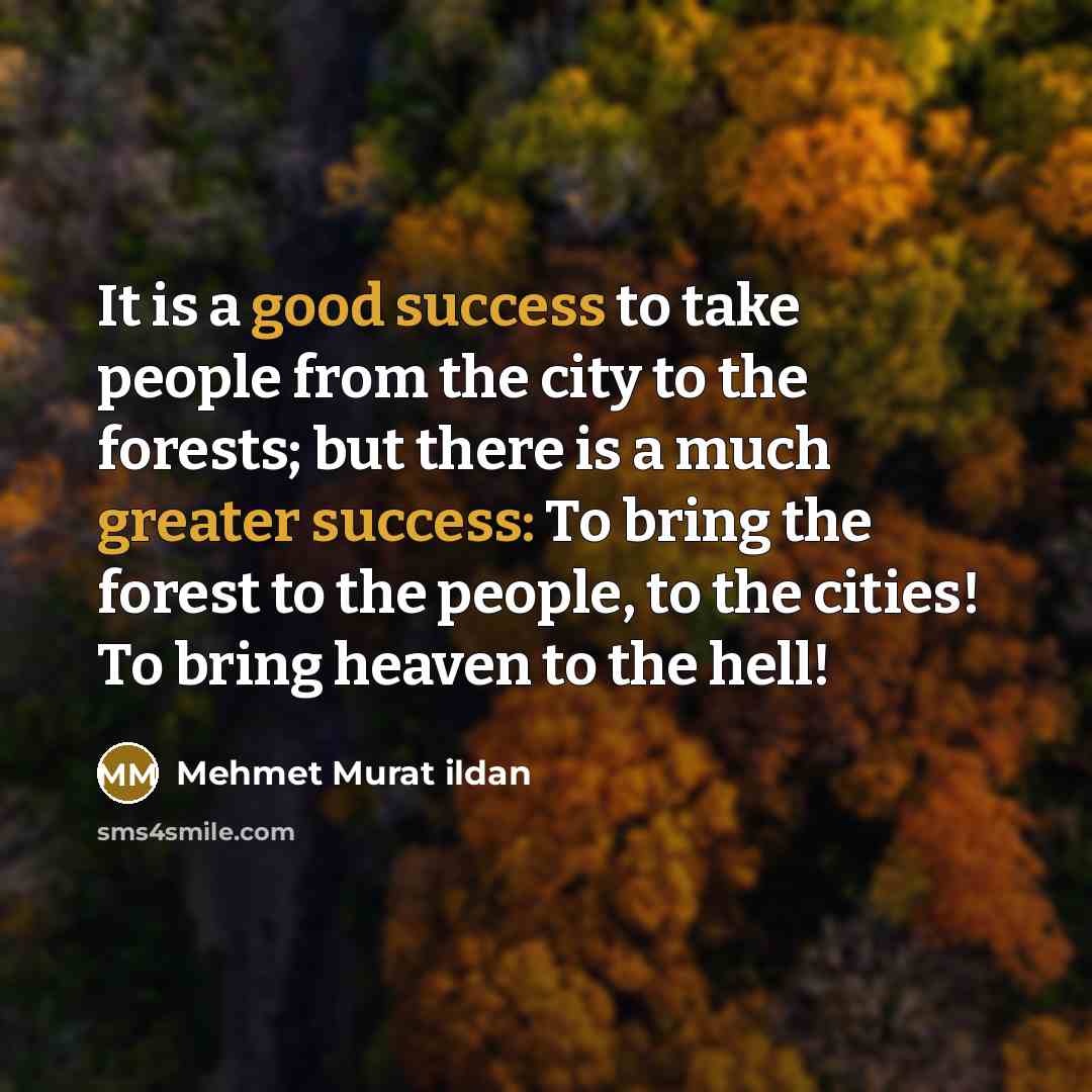 “It is a good success to take people from the city to the forests; but there is a much greater success: To bring the forest to the people, to the cities! To bring heaven to the hell!” quote by Mehmet Murat Ildan
