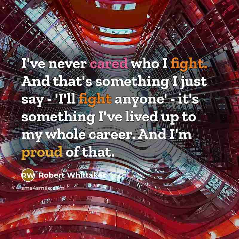 “I've never cared who I fight. And that's something I just say - 'I'll fight anyone' - it's something I've lived up to my whole career. And I'm proud of that.” quote by Robert Whittaker