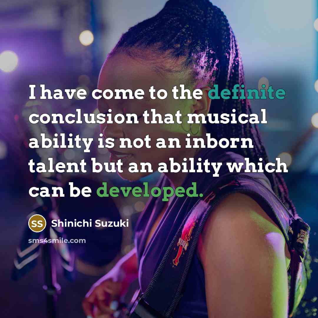 “I have come to the definite conclusion that musical ability is not an inborn talent but an ability which can be developed.” quote by Shinichi Suzuki