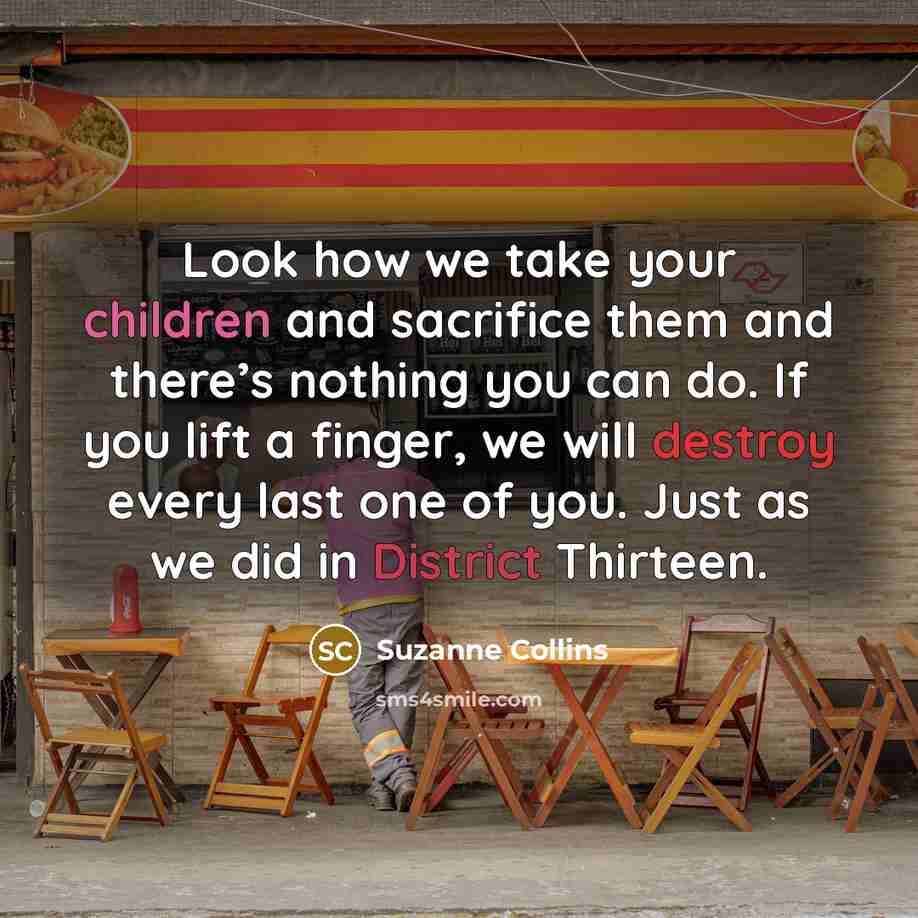 “Look how we take your children and sacrifice them and there’s nothing you can do. If you lift a finger, we will destroy every last one of you. Just as we did in District Thirteen.” quote by Suzanne Collins