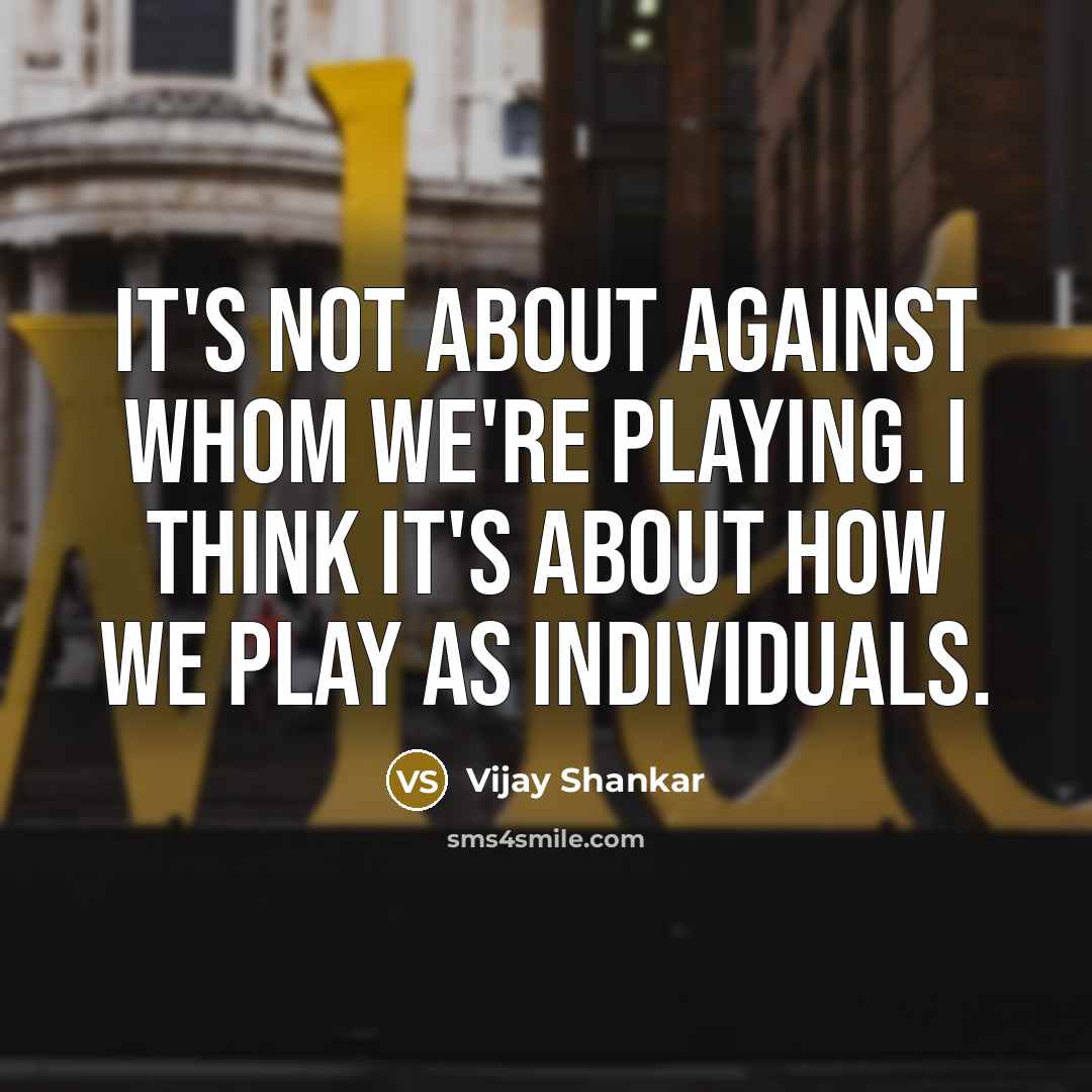 “It's not about against whom we're playing. I think it's about how we play as individuals.” quote by Vijay Shankar