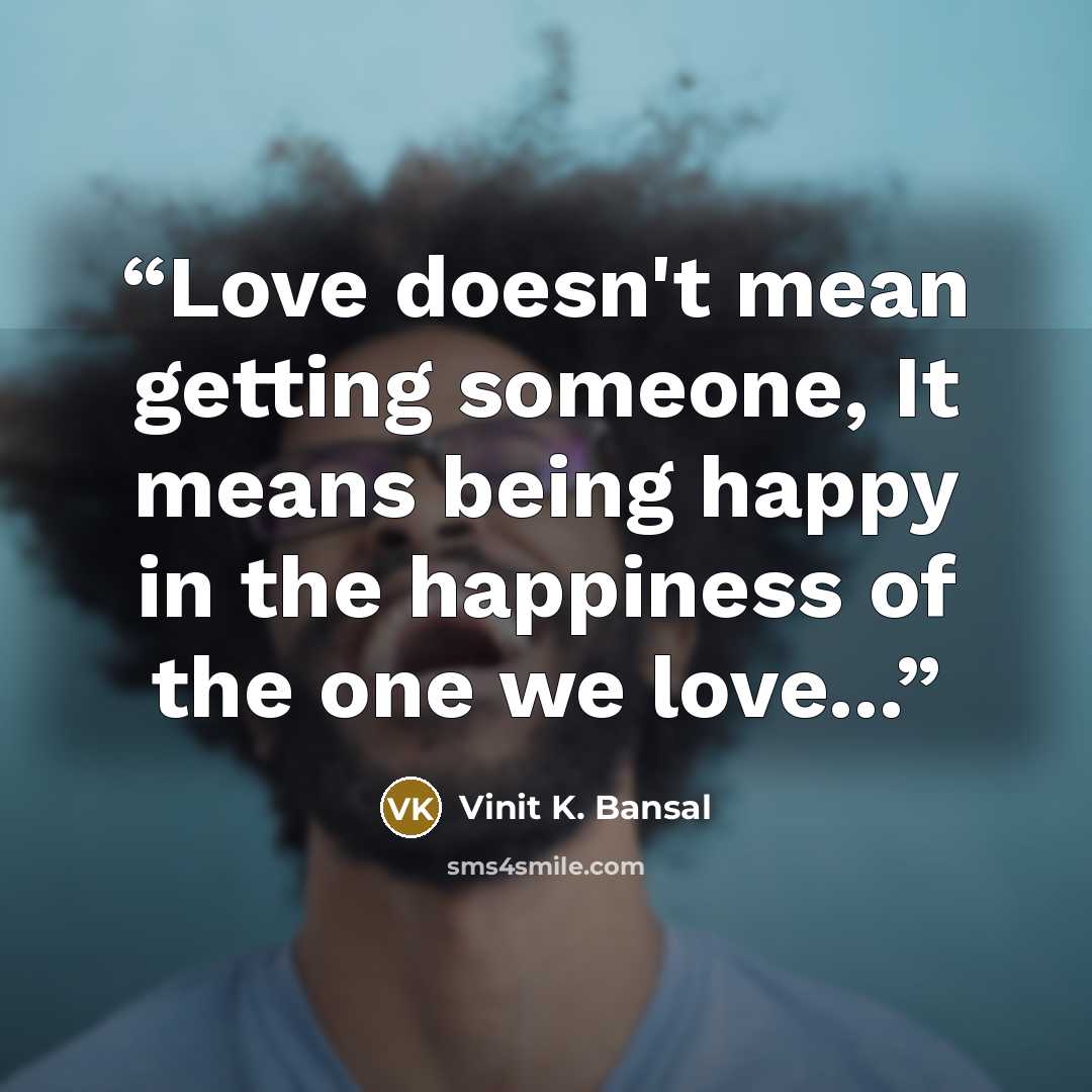 “Love doesn't mean getting someone, It means being happy in the happiness of the one we love...” quote by Vinit K. Bansal
