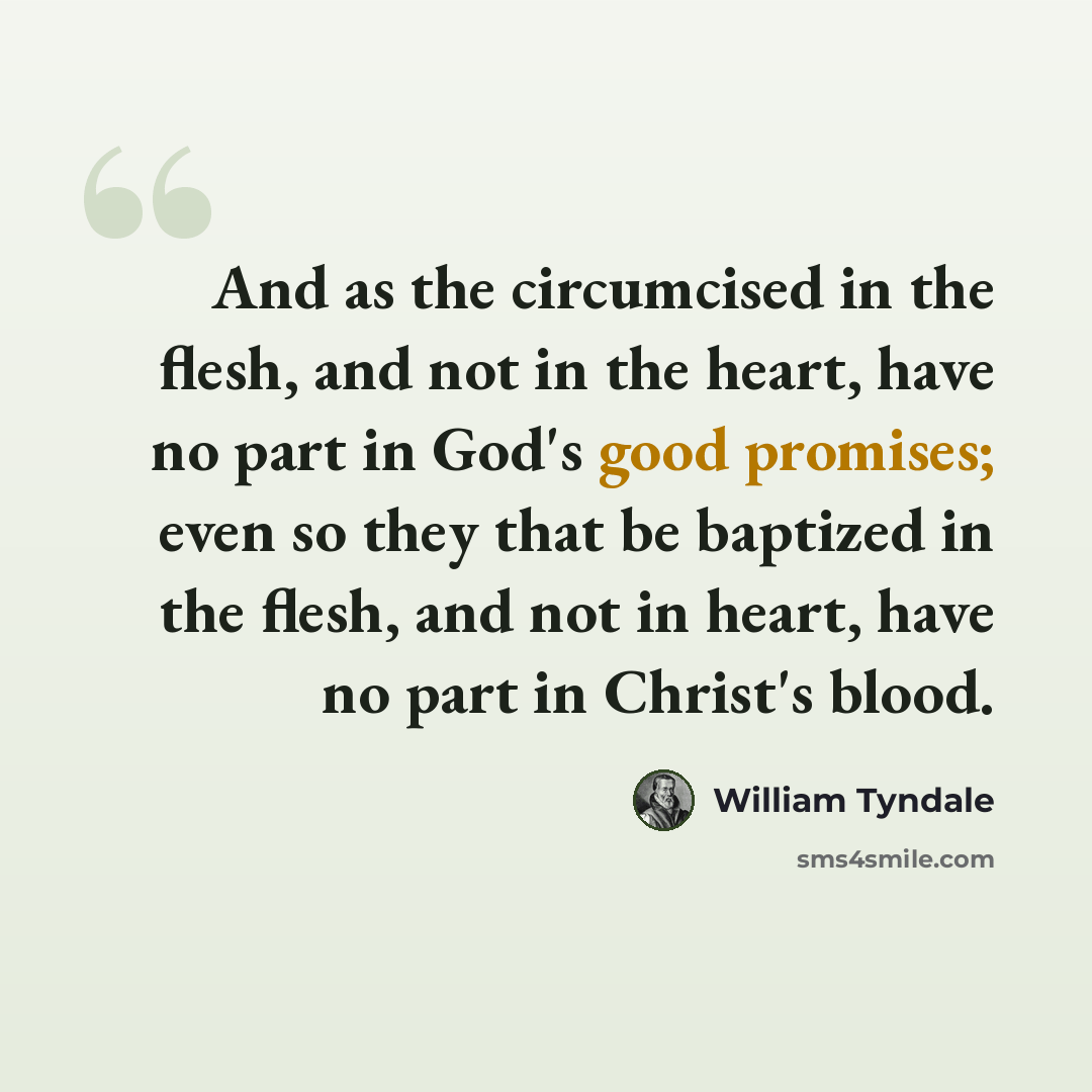 “And as the circumcised in the flesh, and not in the heart, have no part in God's good promises; even so they that be baptized in the flesh, and not in heart, have no part in Christ's blood.” quote by William Tyndale