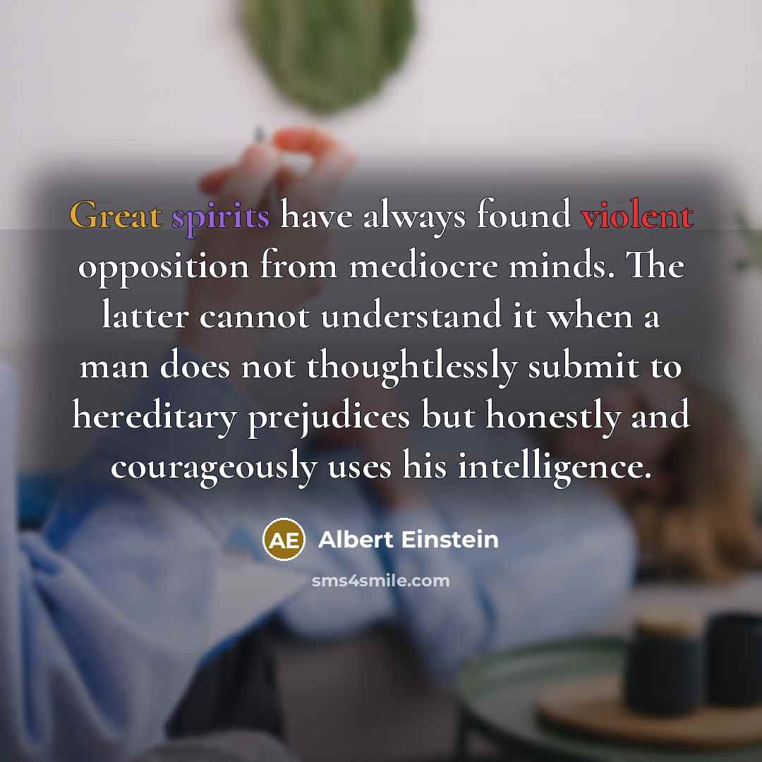 “Great spirits have always found violent opposition from mediocre minds. The latter cannot understand it when a man does not thoughtlessly submit to hereditary prejudices but honestly and courageously uses his intelligence.” quote by Albert Einstein