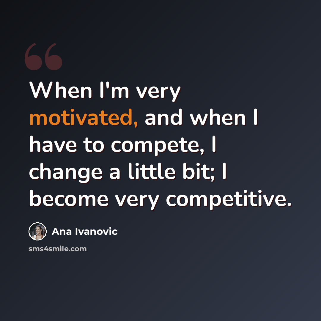 “When I'm very motivated, and when I have to compete, I change a little bit; I become very competitive.” quote by Ana Ivanovic