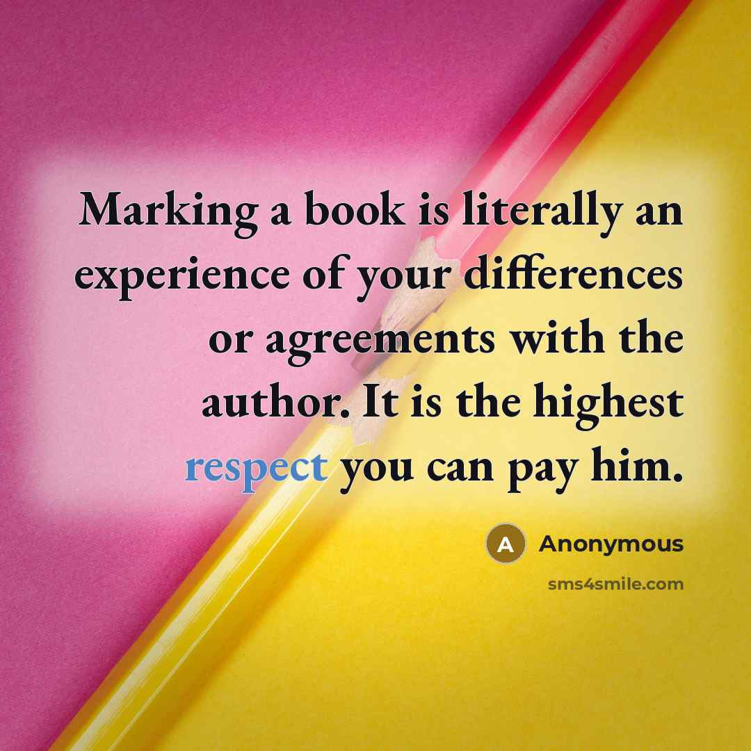 “Marking a book is literally an experience of your differences or agreements with the author. It is the highest respect you can pay him.” quote by Anonymous