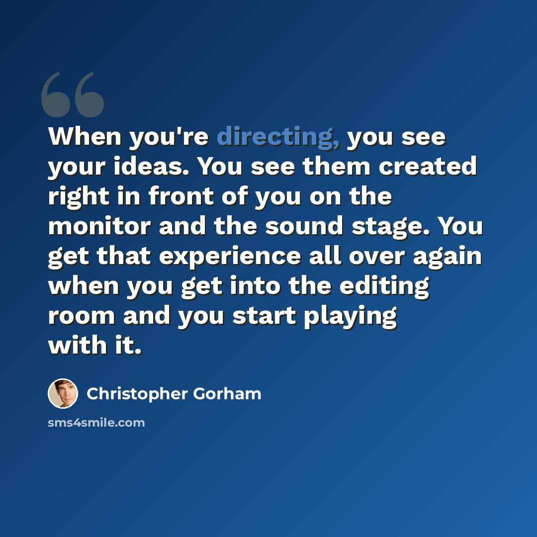 “When you're directing, you see your ideas. You see them created right in front of you on the monitor and the sound stage. You get that experience all over again when you get into the editing room and you start playing with it.” quote by Christopher Gorham