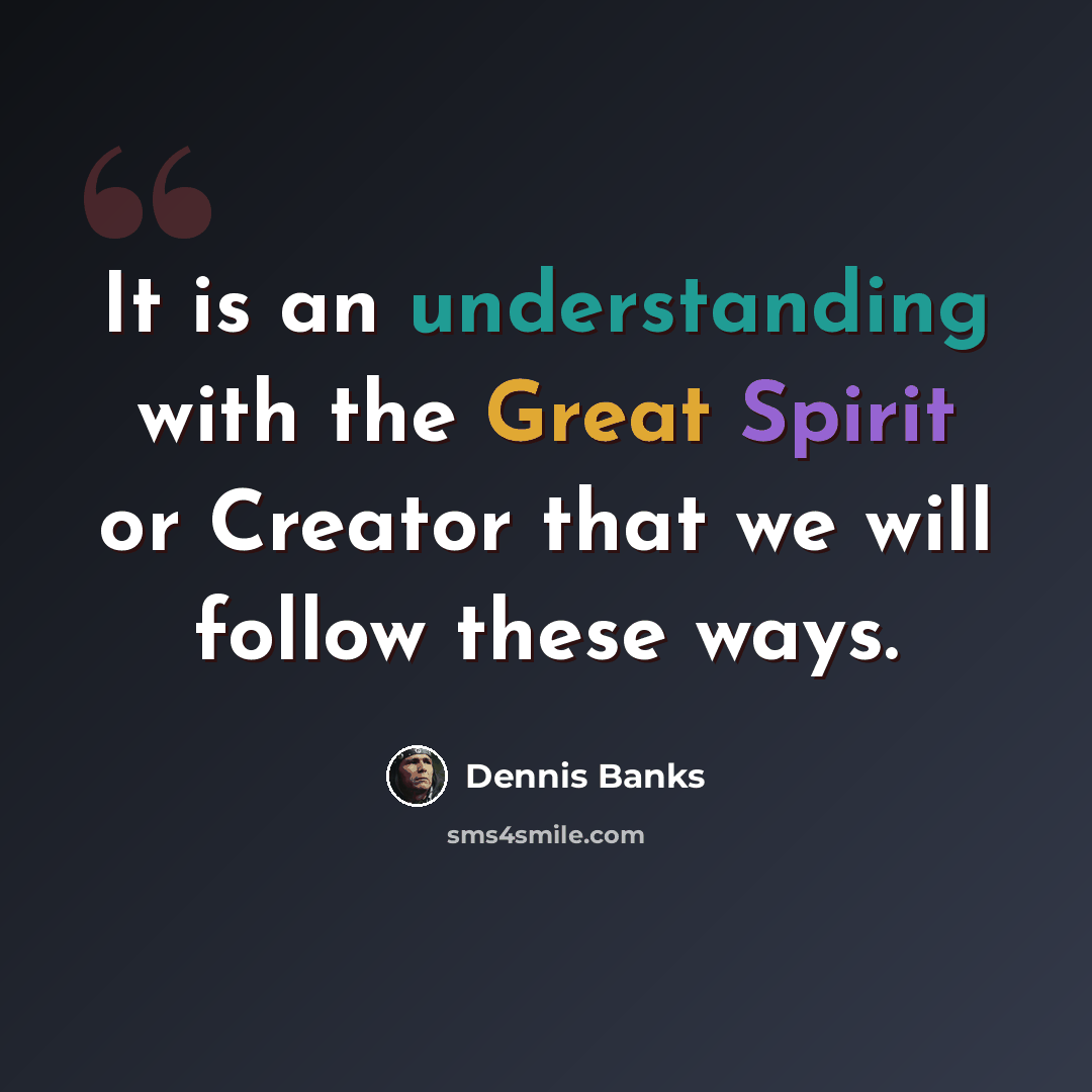 “It is an understanding with the Great Spirit or Creator that we will follow these ways.” quote by Dennis Banks