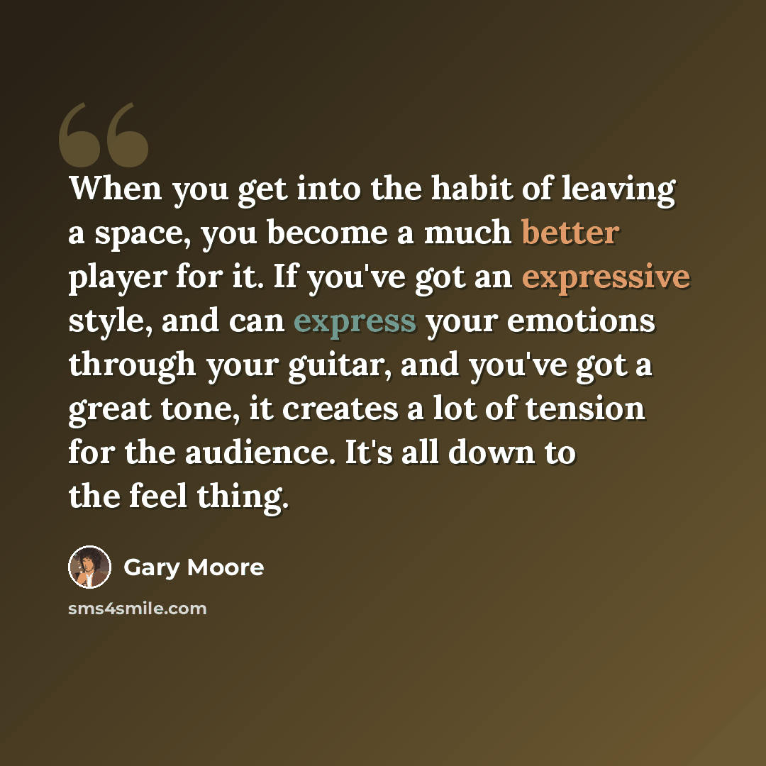 “When you get into the habit of leaving a space, you become a much better player for it. If you've got an expressive style, and can express your emotions through your guitar, and you've got a great tone, it creates a lot of tension for the audience. It's all down to the feel thing.” quote by Gary Moore