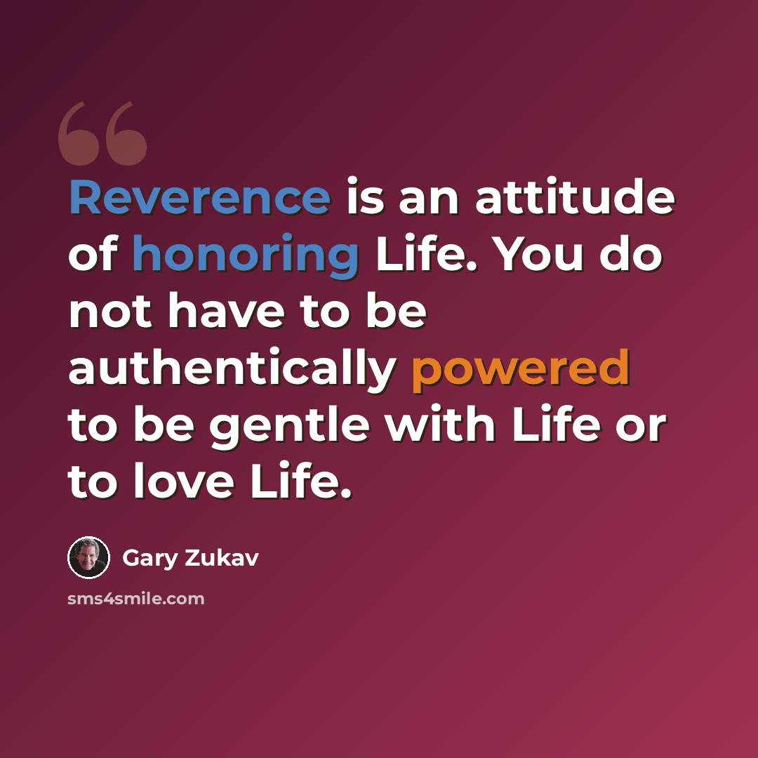“Reverence is an attitude of honoring Life. You do not have to be authentically powered to be gentle with Life or to love Life.” quote by Gary Zukav