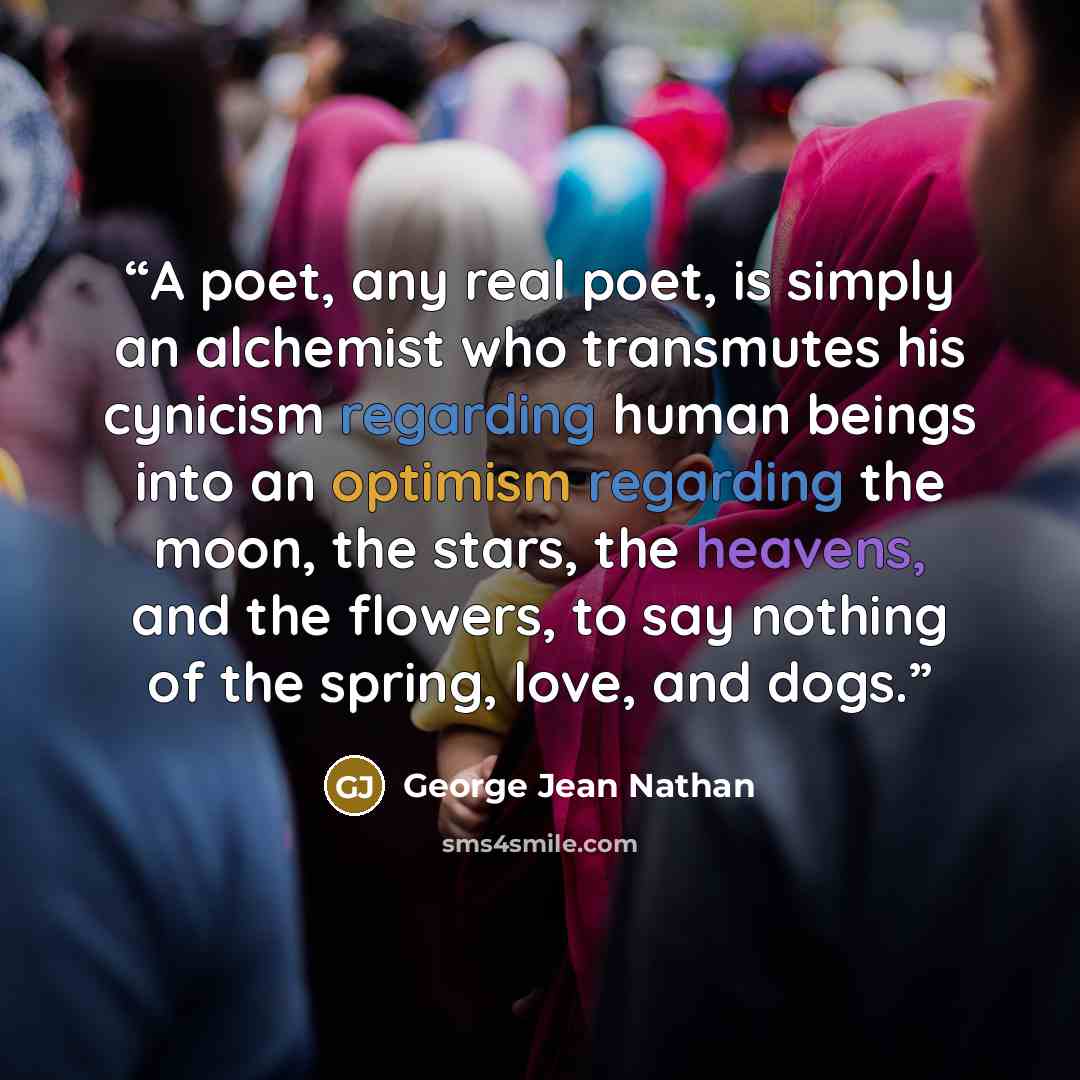 “A poet, any real poet, is simply an alchemist who transmutes his cynicism regarding human beings into an optimism regarding the moon, the stars, the heavens, and the flowers, to say nothing of the spring, love, and dogs.” quote by George Jean Nathan