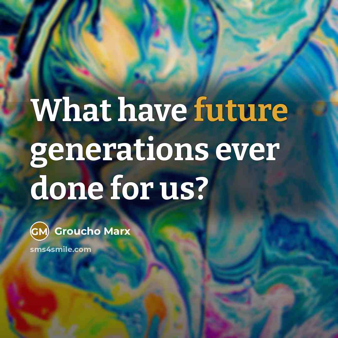 “What have future generations ever done for us?” quote by Groucho Marx