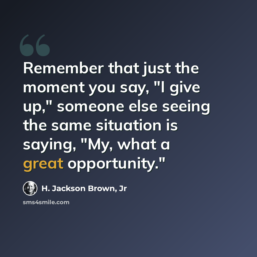 “Remember that just the moment you say, "I give up," someone else seeing the same situation is saying, "My, what a great opportunity."” quote by H. Jackson Brown, Jr