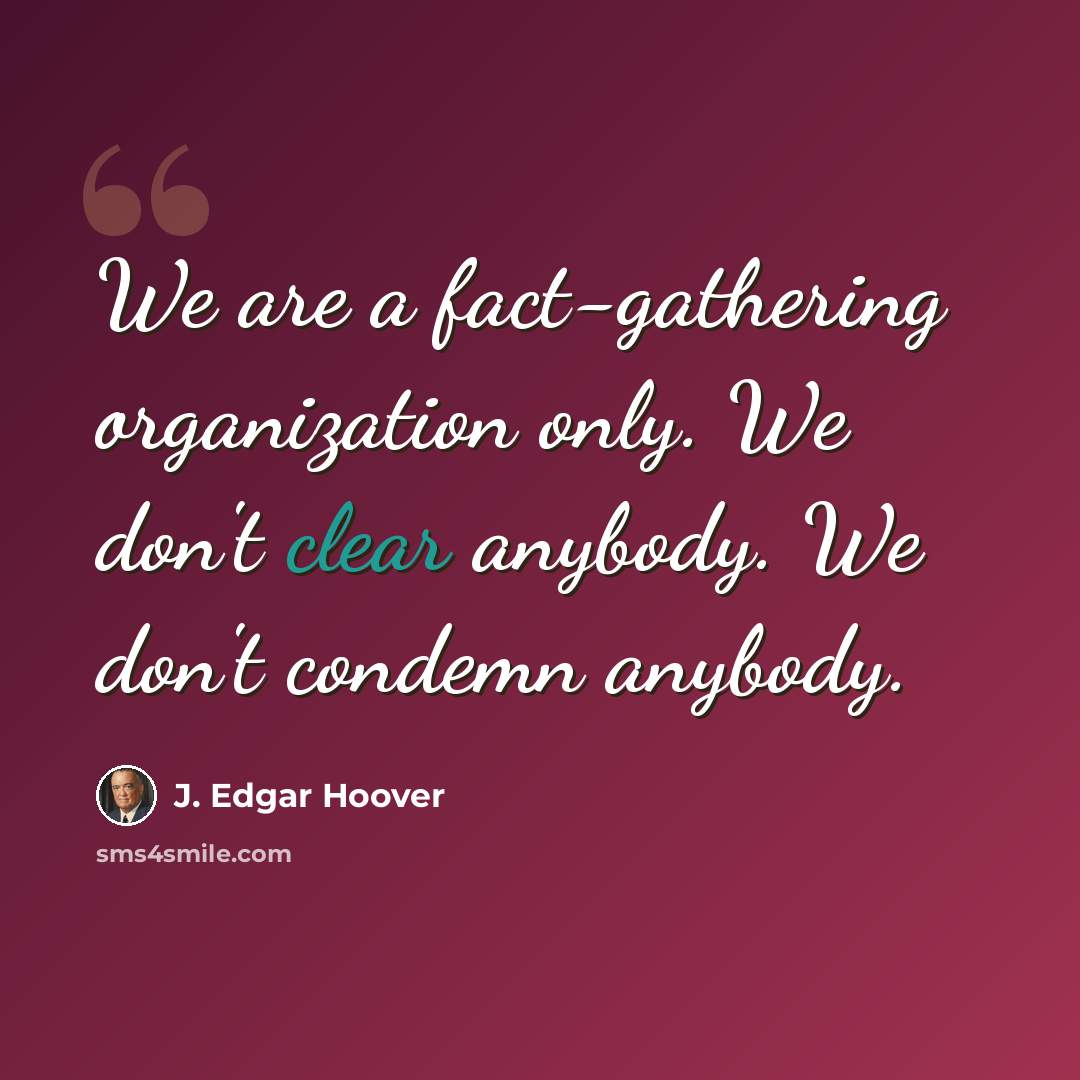 “We are a fact-gathering organization only. We don't clear anybody. We don't condemn anybody.” quote by J. Edgar Hoover