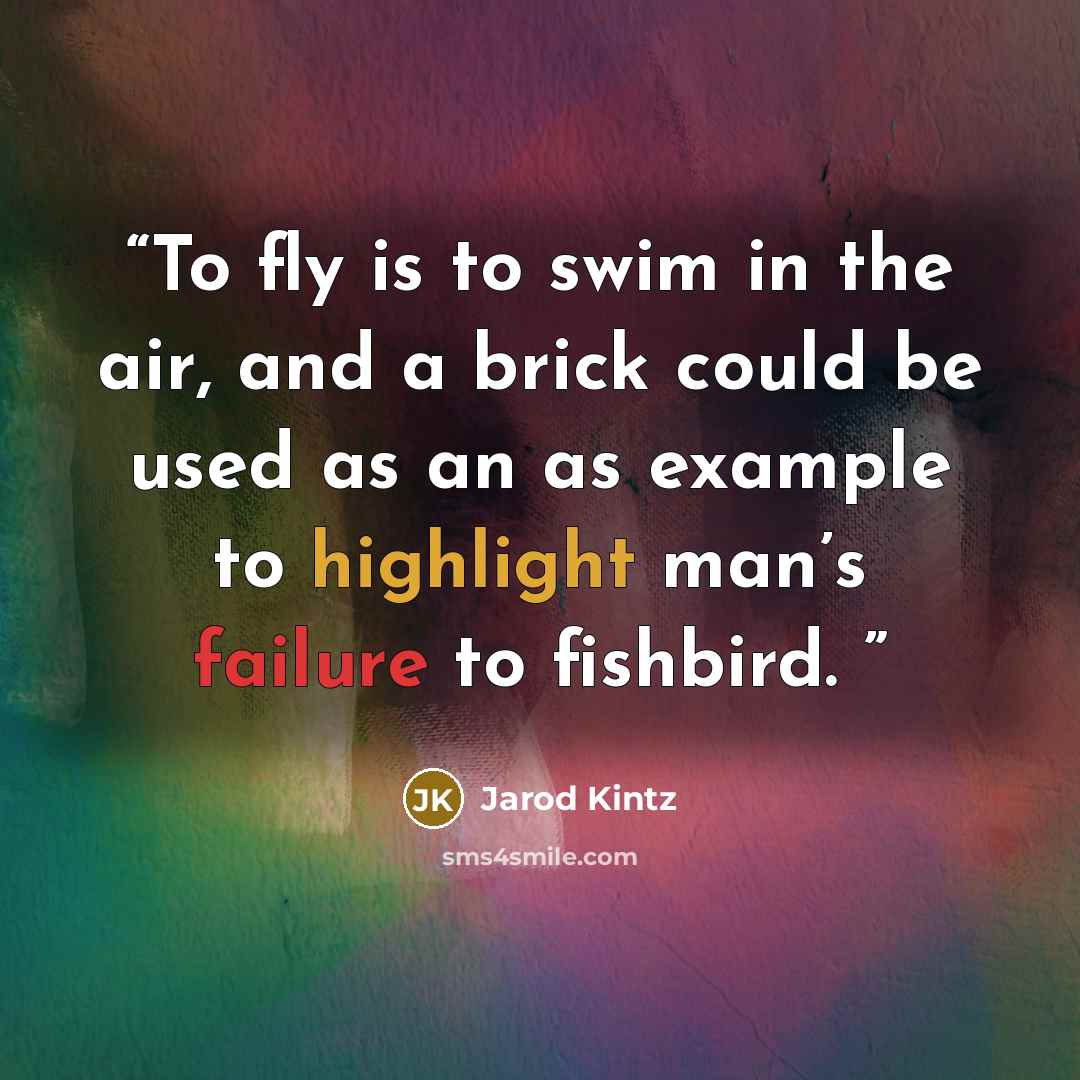 “To fly is to swim in the air, and a brick could be used as an as example to highlight man’s failure to fishbird.” quote by Jarod Kintz