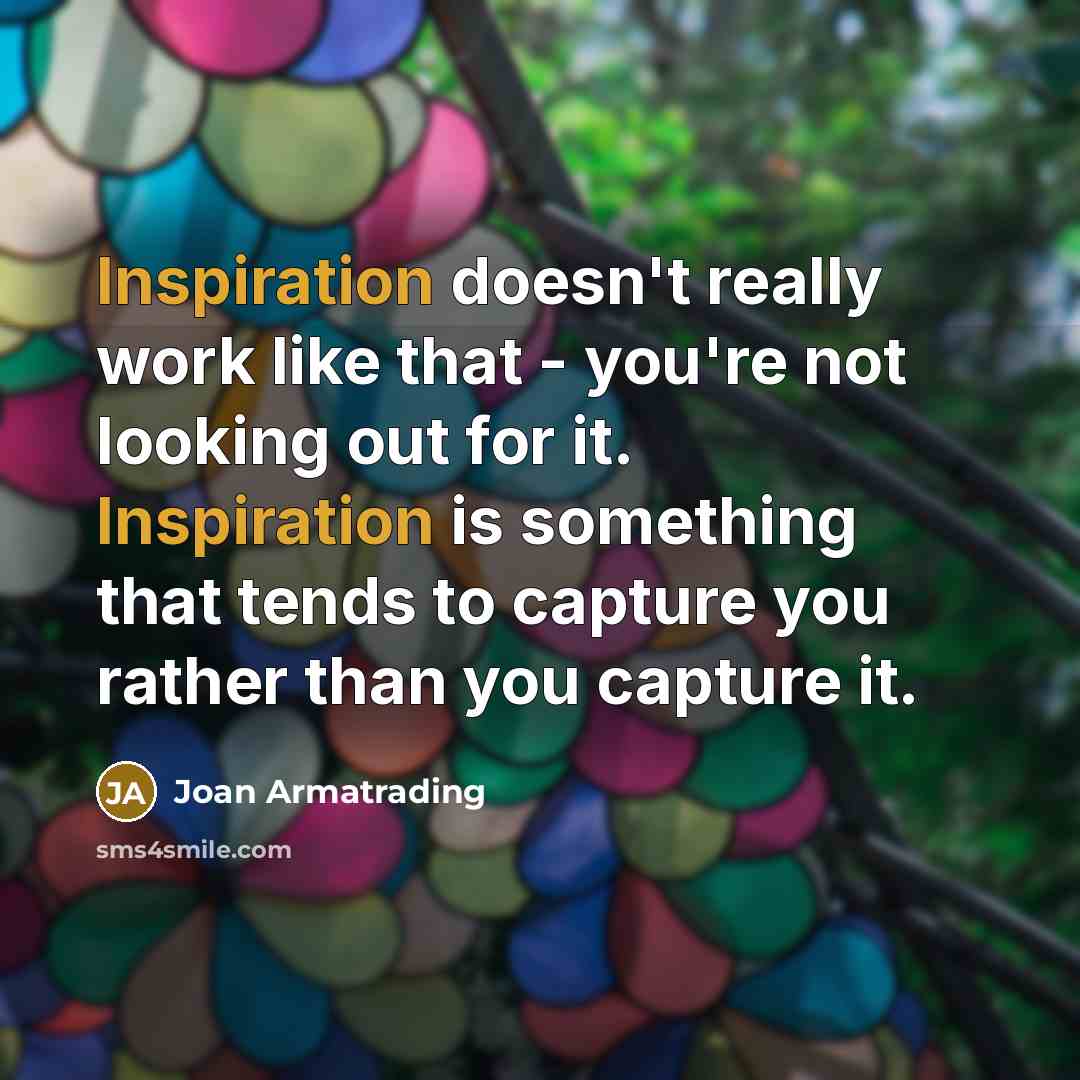 “Inspiration doesn't really work like that - you're not looking out for it. Inspiration is something that tends to capture you rather than you capture it.” quote by Joan Armatrading