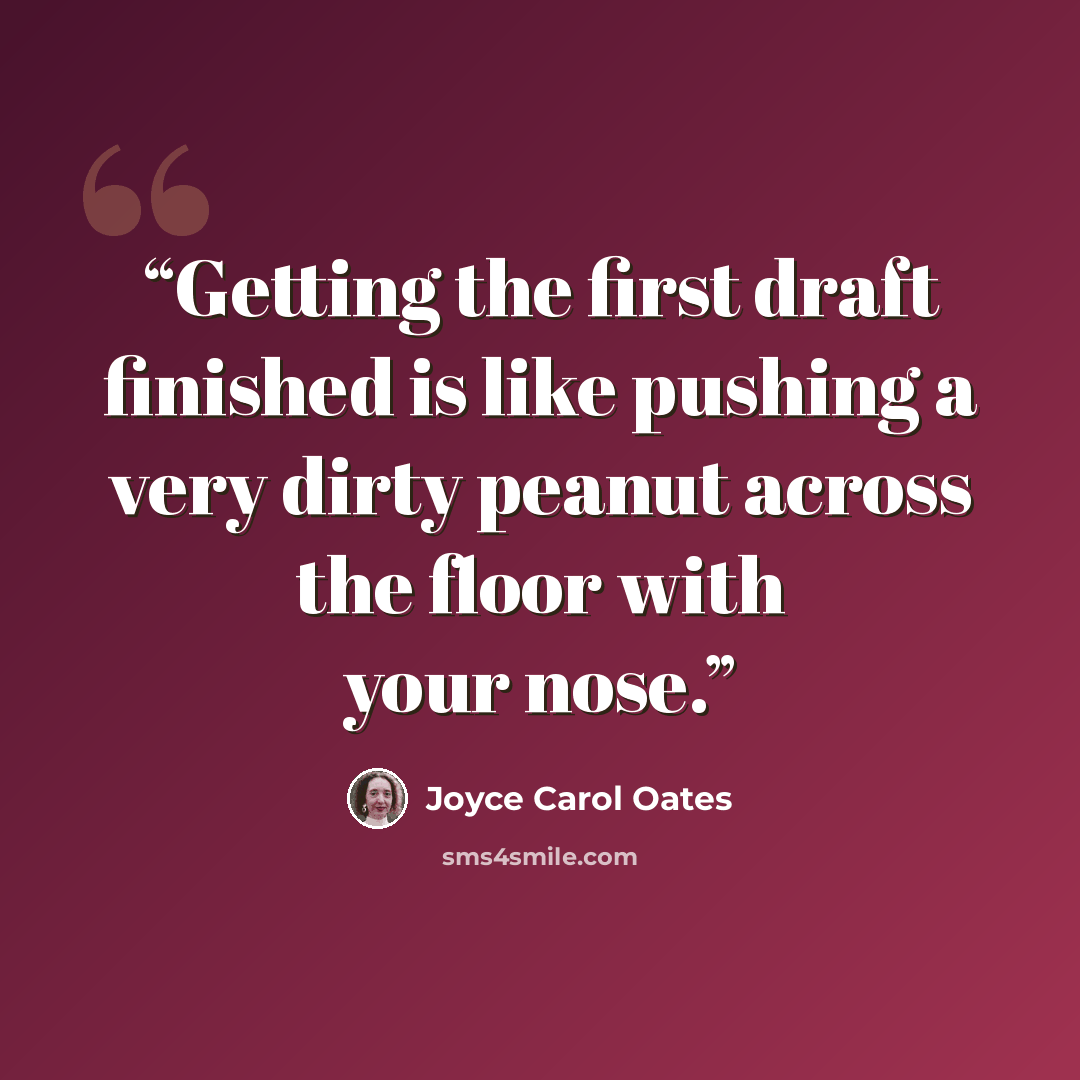 “Getting the first draft finished is like pushing a very dirty peanut across the floor with your nose.” quote by Joyce Carol Oates