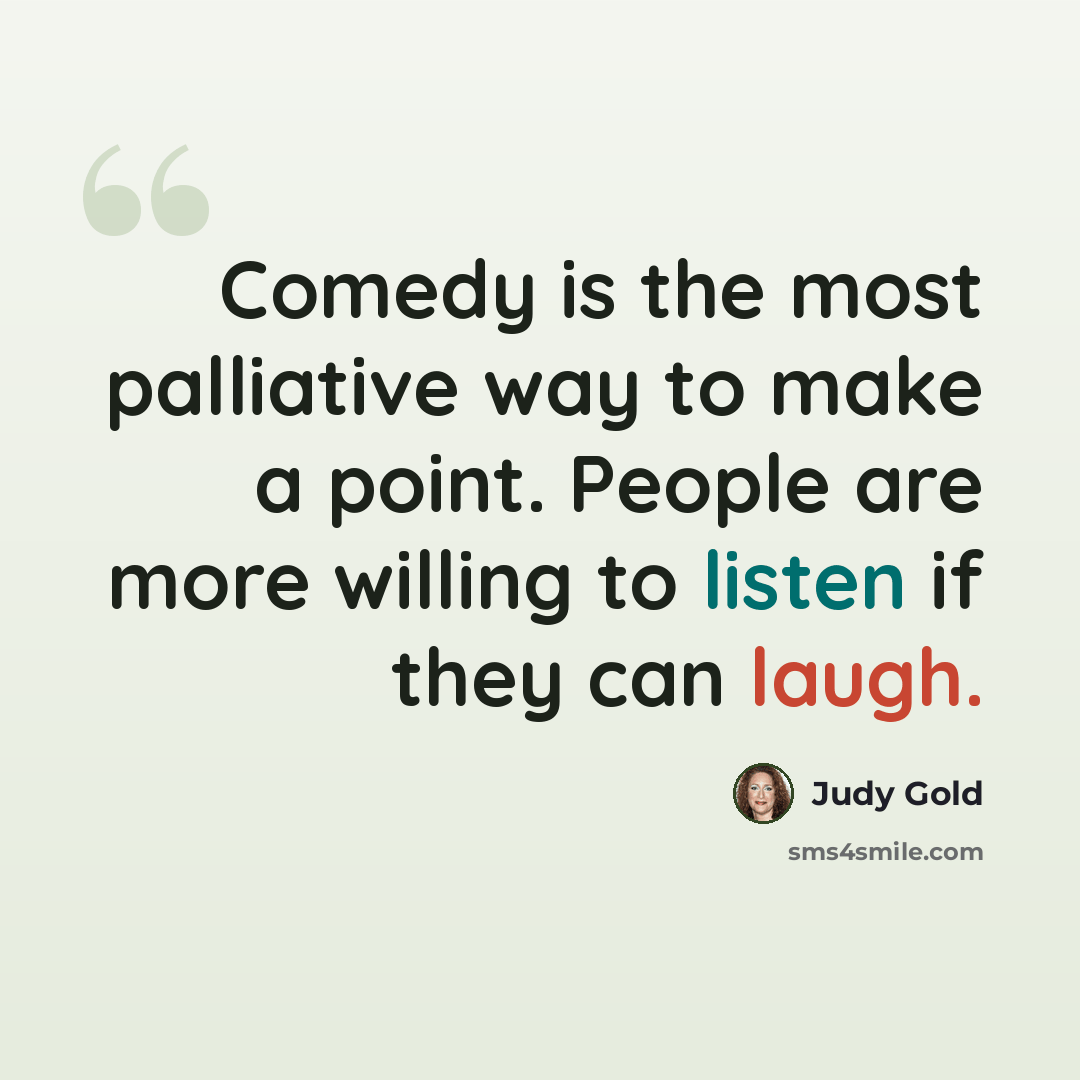 “Comedy is the most palliative way to make a point. People are more willing to listen if they can laugh.” quote by Judy Gold