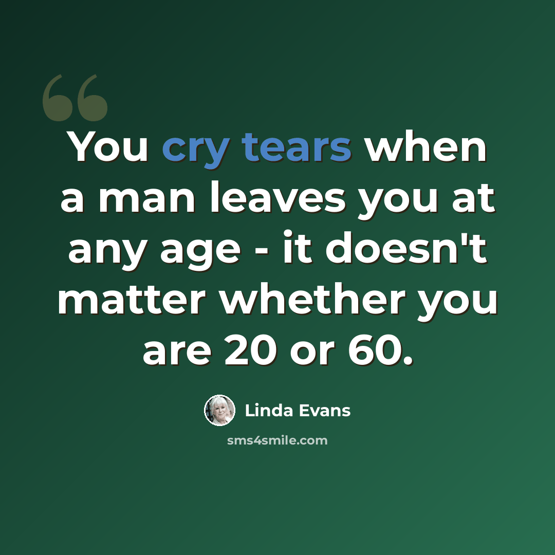“You cry tears when a man leaves you at any age - it doesn't matter whether you are 20 or 60.” quote by Linda Evans