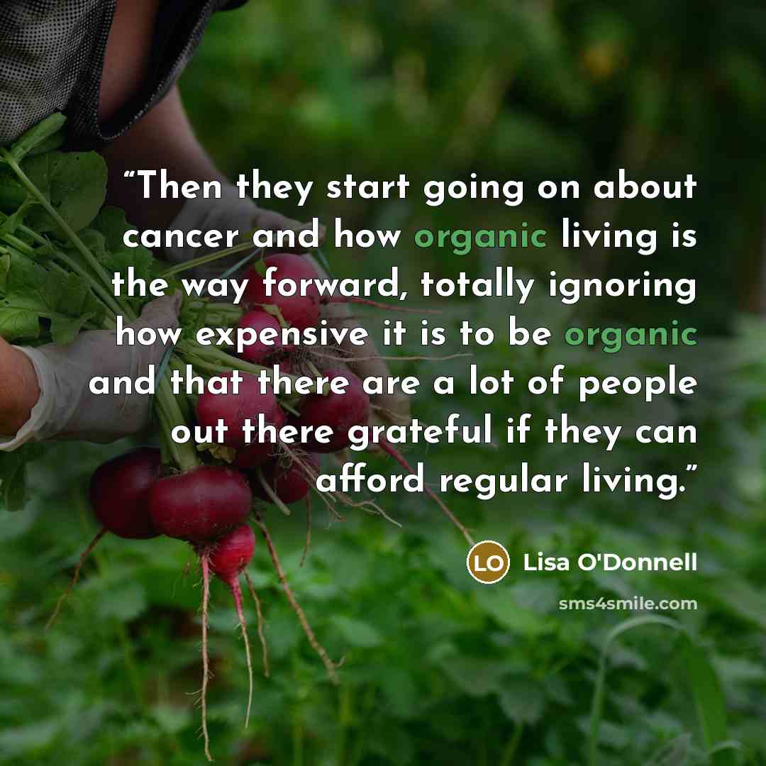 “Then they start going on about cancer and how organic living is the way forward, totally ignoring how expensive it is to be organic and that there are a lot of people out there grateful if they can afford regular living.” quote by Lisa O'Donnell