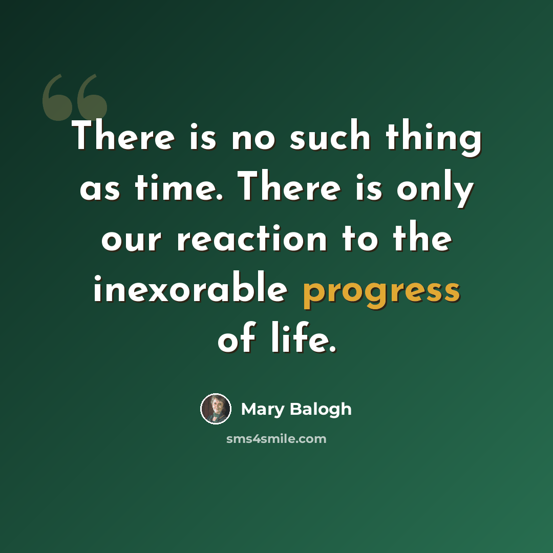 “There is no such thing as time. There is only our reaction to the inexorable progress of life.” quote by Mary Balogh