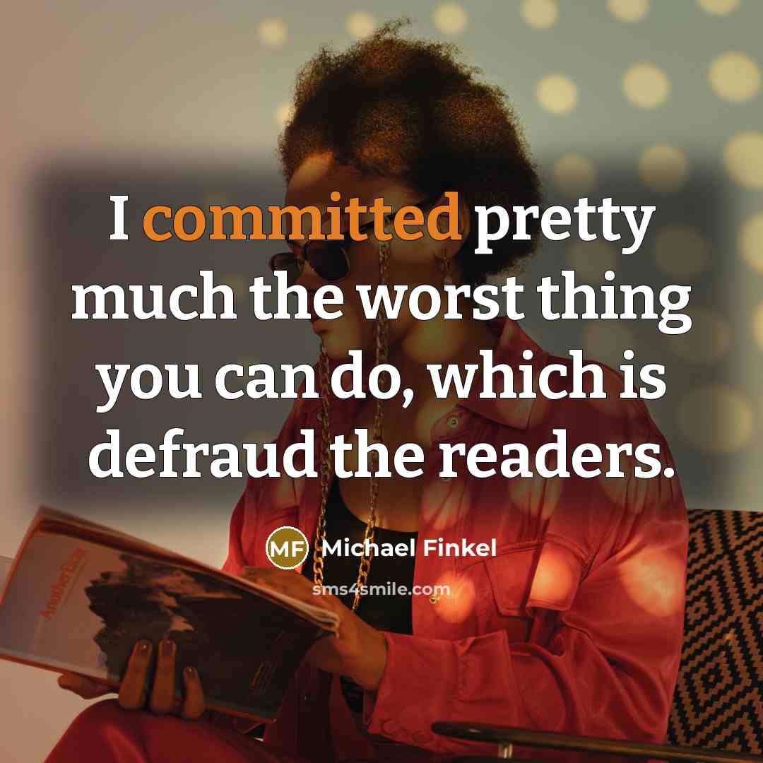 “I committed pretty much the worst thing you can do, which is defraud the readers.” quote by Michael Finkel