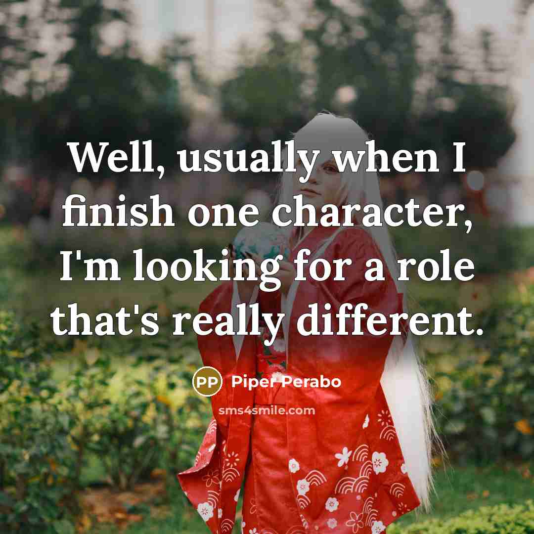 “Well, usually when I finish one character, I'm looking for a role that's really different.” quote by Piper Perabo