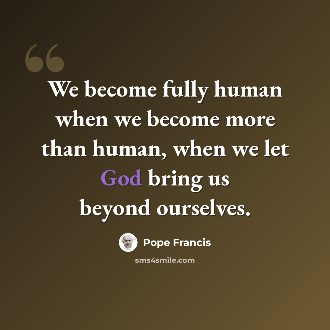 “We become fully human when we become more than human, when we let God bring us beyond ourselves.” quote by Pope Francis