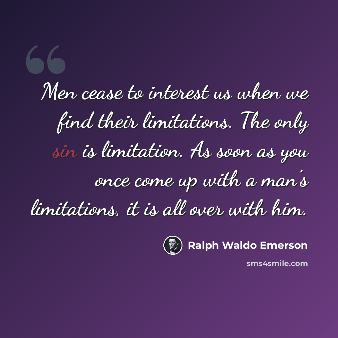 “Men cease to interest us when we find their limitations. The only sin is limitation. As soon as you once come up with a man's limitations, it is all over with him.” quote by Ralph Waldo Emerson