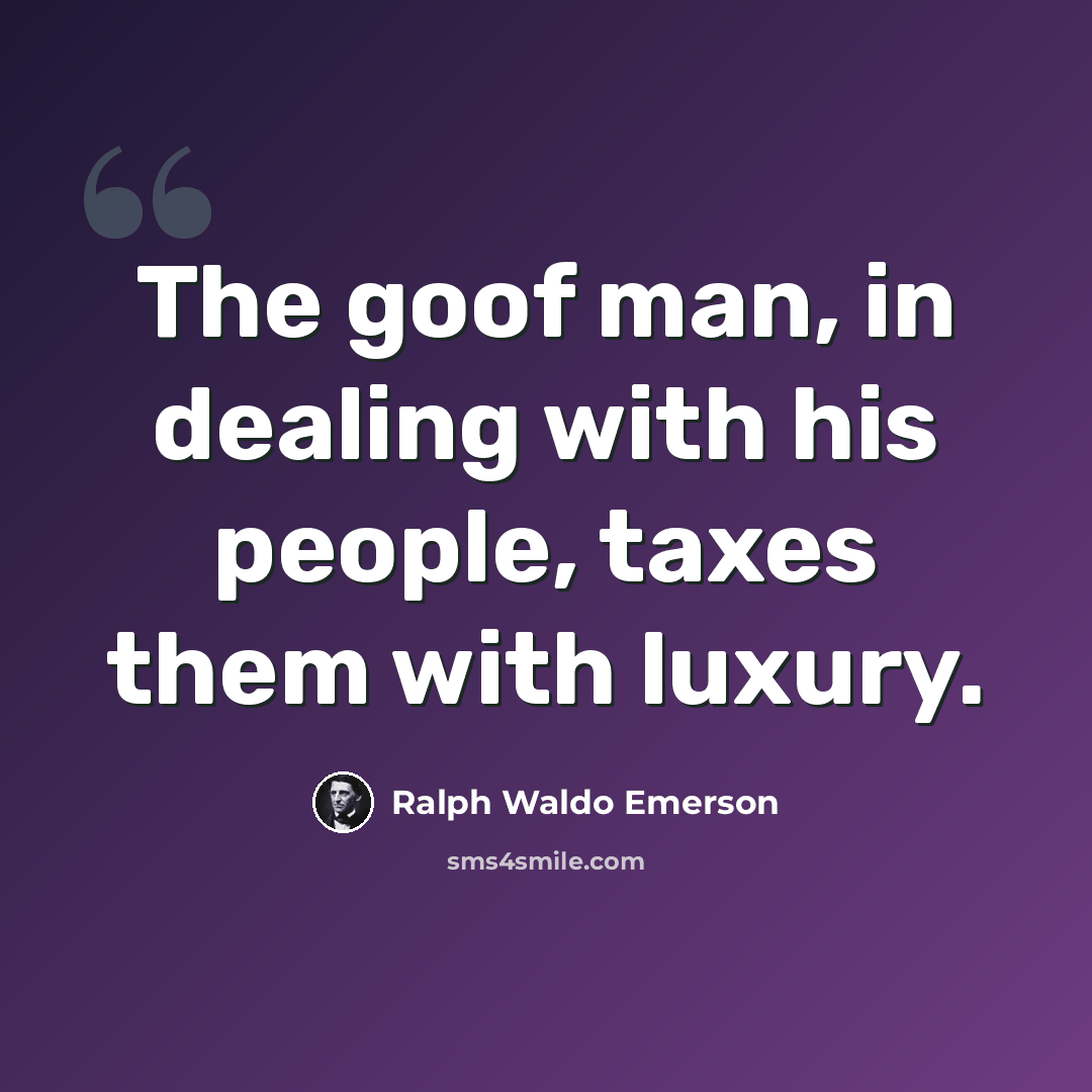 “The goof man, in dealing with his people, taxes them with luxury.” quote by Ralph Waldo Emerson