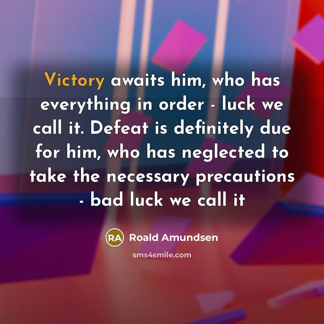 “Victory awaits him, who has everything in order - luck we call it. Defeat is definitely due for him, who has neglected to take the necessary precautions - bad luck we call it” quote by Roald Amundsen