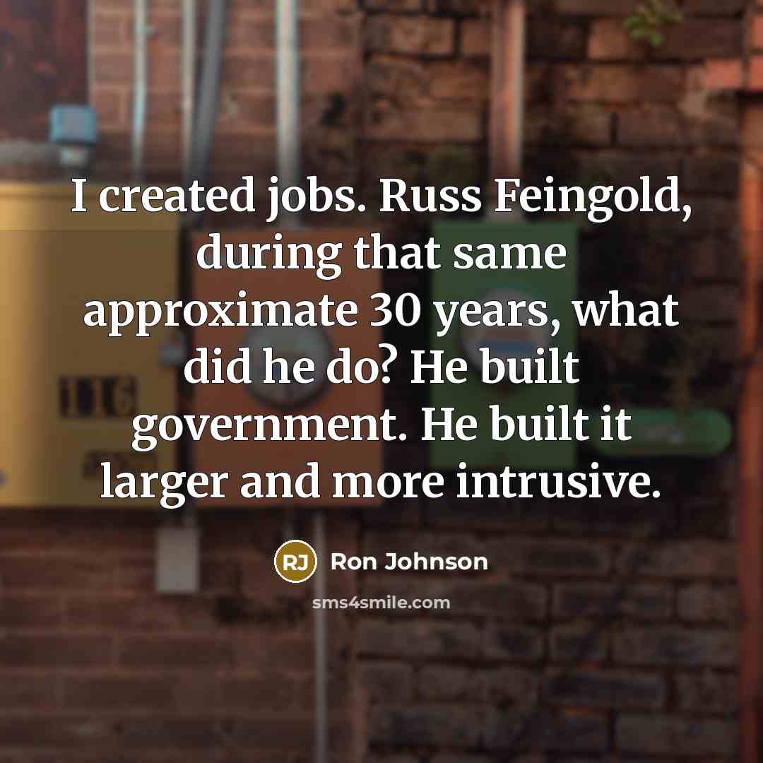 “I created jobs. Russ Feingold, during that same approximate 30 years, what did he do? He built government. He built it larger and more intrusive.” quote by Ron Johnson