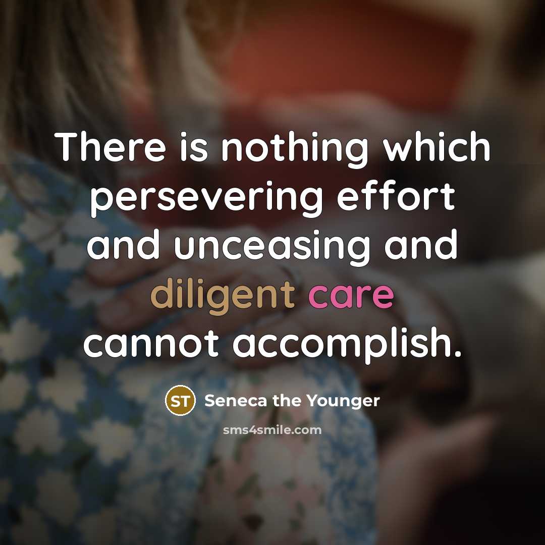 “There is nothing which persevering effort and unceasing and diligent care cannot accomplish.” quote by Seneca the Younger